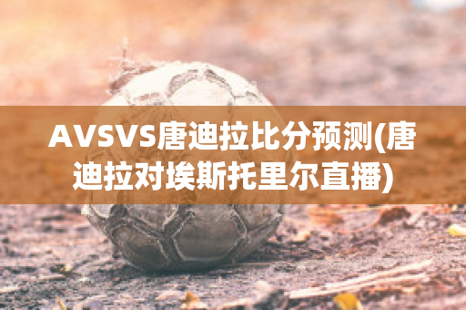 AVSVS唐迪拉比分预测(唐迪拉对埃斯托里尔直播)