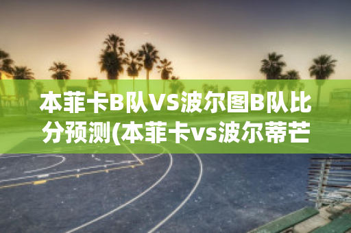 本菲卡B队VS波尔图B队比分预测(本菲卡vs波尔蒂芒预测)