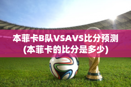 本菲卡B队VSAVS比分预测(本菲卡的比分是多少)