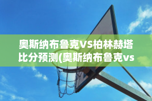 奥斯纳布鲁克VS柏林赫塔比分预测(奥斯纳布鲁克vs奥厄)