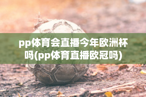 pp体育会直播今年欧洲杯吗(pp体育直播欧冠吗)