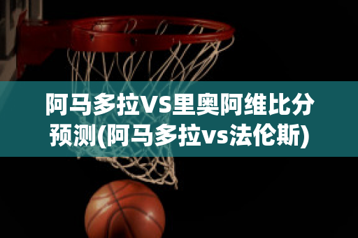 阿马多拉VS里奥阿维比分预测(阿马多拉vs法伦斯)