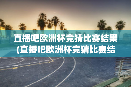 直播吧欧洲杯竞猜比赛结果(直播吧欧洲杯竞猜比赛结果怎么看)