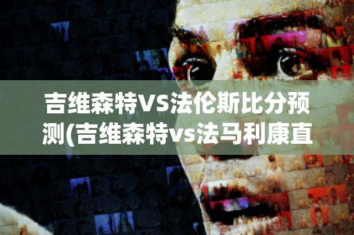 吉维森特VS法伦斯比分预测(吉维森特vs法马利康直播)