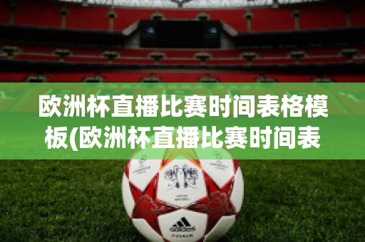 欧洲杯直播比赛时间表格模板(欧洲杯直播比赛时间表格模板下载)