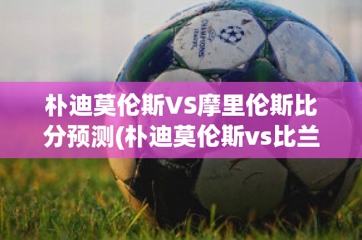 朴迪莫伦斯VS摩里伦斯比分预测(朴迪莫伦斯vs比兰尼塞斯)