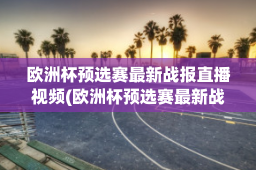 欧洲杯预选赛最新战报直播视频(欧洲杯预选赛最新战报直播视频在线观看)