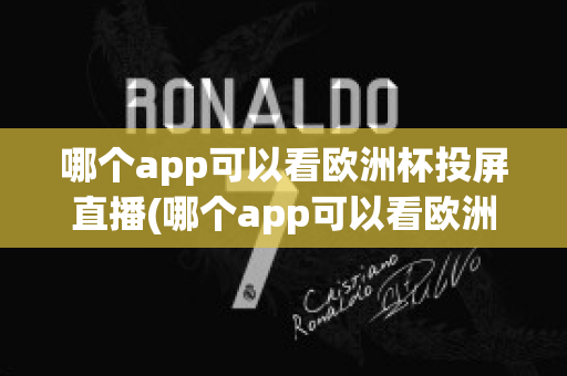 哪个app可以看欧洲杯投屏直播(哪个app可以看欧洲杯投屏直播电视)