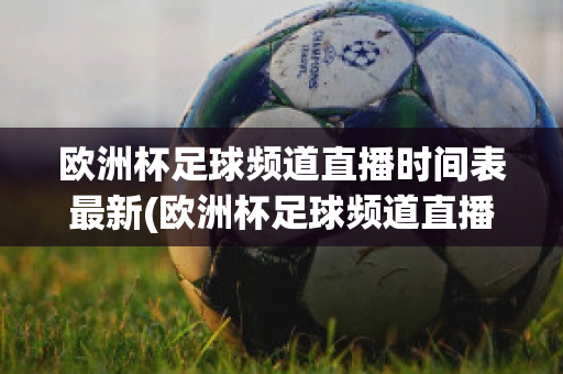 欧洲杯足球频道直播时间表最新(欧洲杯足球频道直播时间表最新版)