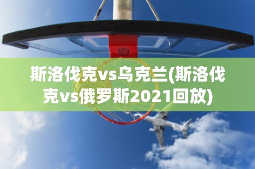 斯洛伐克vs乌克兰(斯洛伐克vs俄罗斯2021回放)