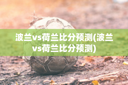 波兰vs荷兰比分预测(波兰vs荷兰比分预测)