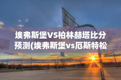 埃弗斯堡VS柏林赫塔比分预测(埃弗斯堡vs厄斯特松)