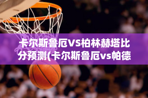 卡尔斯鲁厄VS柏林赫塔比分预测(卡尔斯鲁厄vs帕德)