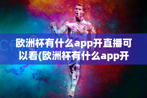 欧洲杯有什么app开直播可以看(欧洲杯有什么app开直播可以看回放)