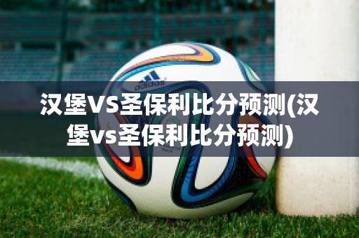 汉堡VS圣保利比分预测(汉堡vs圣保利比分预测)