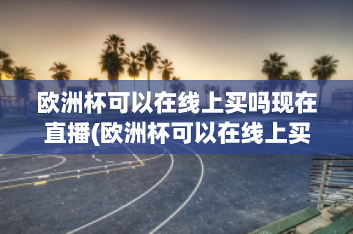 欧洲杯可以在线上买吗现在直播(欧洲杯可以在线上买吗现在直播在哪看)