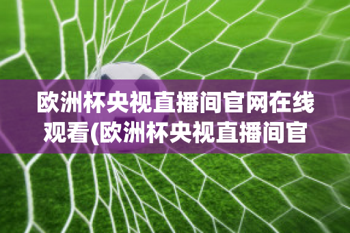 欧洲杯央视直播间官网在线观看(欧洲杯央视直播间官网在线观看高清)