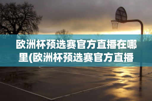 欧洲杯预选赛官方直播在哪里(欧洲杯预选赛官方直播在哪里可以看)