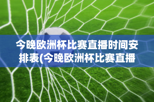 今晚欧洲杯比赛直播时间安排表(今晚欧洲杯比赛直播时间安排表最新)