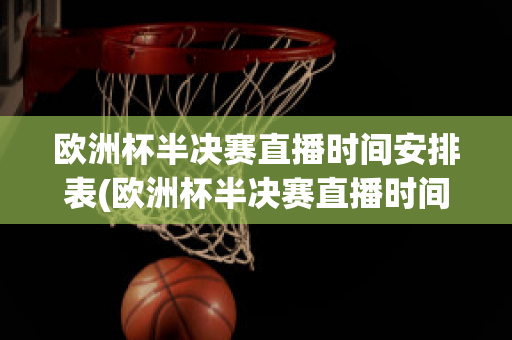 欧洲杯半决赛直播时间安排表(欧洲杯半决赛直播时间安排表格)