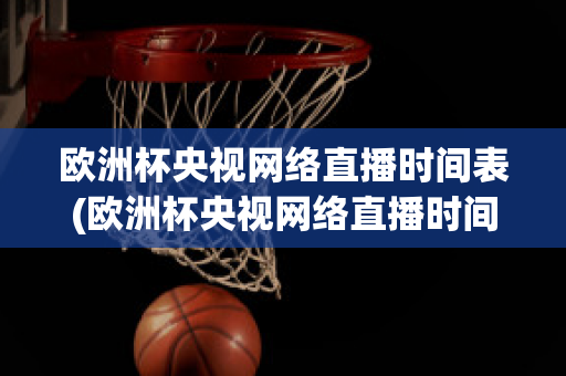 欧洲杯央视网络直播时间表(欧洲杯央视网络直播时间表格)