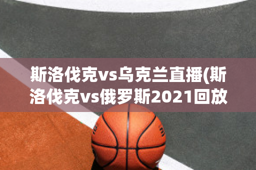 斯洛伐克vs乌克兰直播(斯洛伐克vs俄罗斯2021回放)