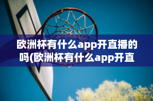 欧洲杯有什么app开直播的吗(欧洲杯有什么app开直播的吗)