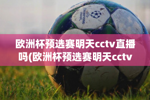 欧洲杯预选赛明天cctv直播吗(欧洲杯预选赛明天cctv直播吗)