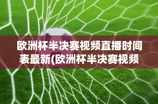 欧洲杯半决赛视频直播时间表最新(欧洲杯半决赛视频直播时间表最新版)