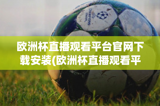 欧洲杯直播观看平台官网下载安装(欧洲杯直播观看平台官网下载安装最新)