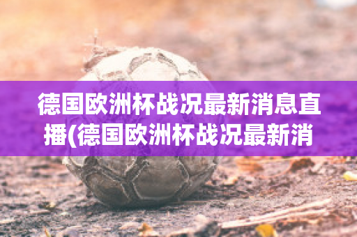 德国欧洲杯战况最新消息直播(德国欧洲杯战况最新消息直播回放)