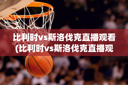 比利时vs斯洛伐克直播观看(比利时vs斯洛伐克直播观看视频)