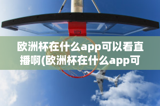 欧洲杯在什么app可以看直播啊(欧洲杯在什么app可以看直播啊知乎)