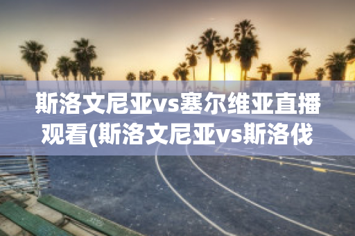 斯洛文尼亚vs塞尔维亚直播观看(斯洛文尼亚vs斯洛伐克直播)