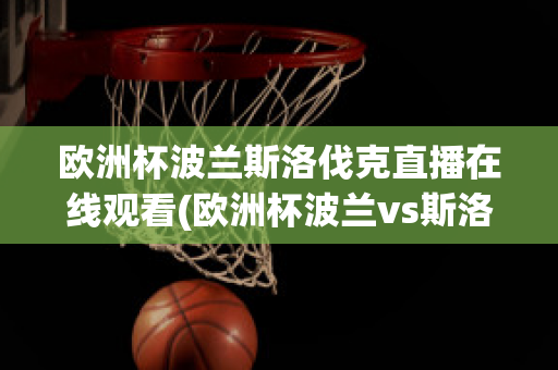 欧洲杯波兰斯洛伐克直播在线观看(欧洲杯波兰vs斯洛伐克直播)