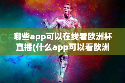 哪些app可以在线看欧洲杯直播(什么app可以看欧洲杯直播)