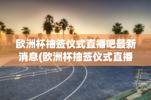 欧洲杯抽签仪式直播吧最新消息(欧洲杯抽签仪式直播吧最新消息)