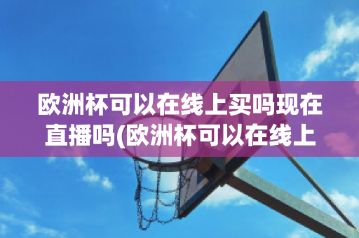 欧洲杯可以在线上买吗现在直播吗(欧洲杯可以在线上买吗现在直播吗)