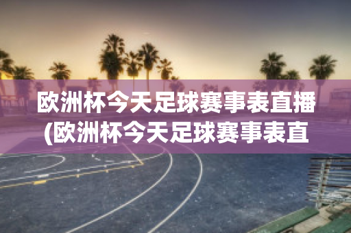 欧洲杯今天足球赛事表直播(欧洲杯今天足球赛事表直播回放)