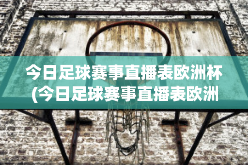 今日足球赛事直播表欧洲杯(今日足球赛事直播表欧洲杯比赛结果)