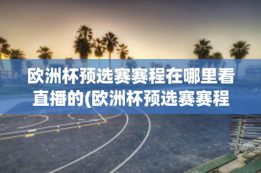 欧洲杯预选赛赛程在哪里看直播的(欧洲杯预选赛赛程在哪里看直播的)