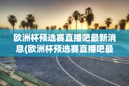 欧洲杯预选赛直播吧最新消息(欧洲杯预选赛直播吧最新消息今天)