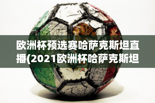 欧洲杯预选赛哈萨克斯坦直播(2021欧洲杯哈萨克斯坦)