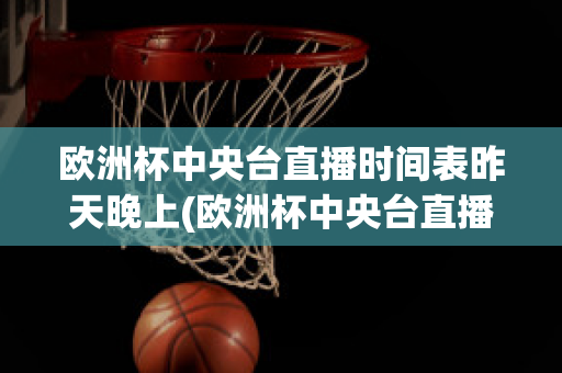 欧洲杯中央台直播时间表昨天晚上(欧洲杯中央台直播时间表昨天晚上几点开始)