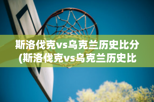 斯洛伐克vs乌克兰历史比分(斯洛伐克vs乌克兰历史比分分析)