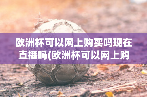 欧洲杯可以网上购买吗现在直播吗(欧洲杯可以网上购买吗现在直播吗)