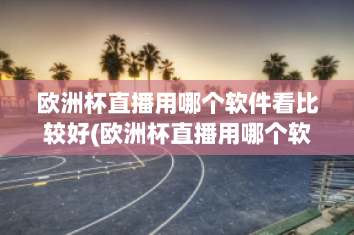 欧洲杯直播用哪个软件看比较好(欧洲杯直播用哪个软件看比较好一点)