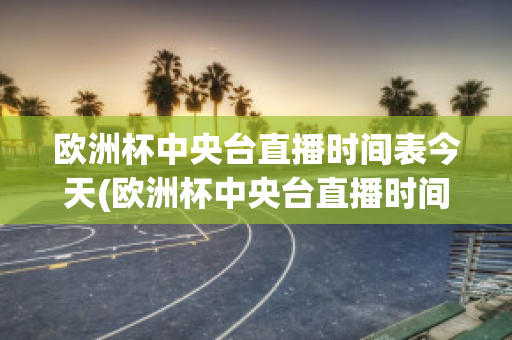 欧洲杯中央台直播时间表今天(欧洲杯中央台直播时间表今天节目单)