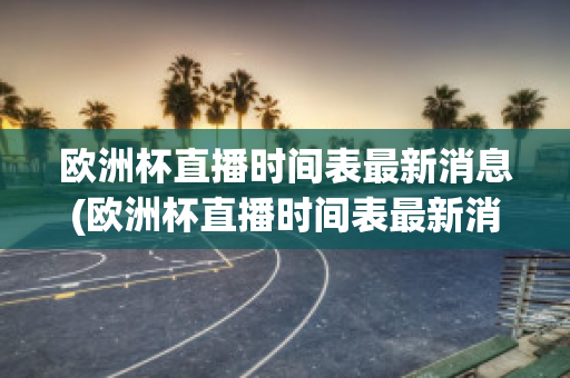 欧洲杯直播时间表最新消息(欧洲杯直播时间表最新消息查询)