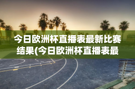 今日欧洲杯直播表最新比赛结果(今日欧洲杯直播表最新比赛结果如何)